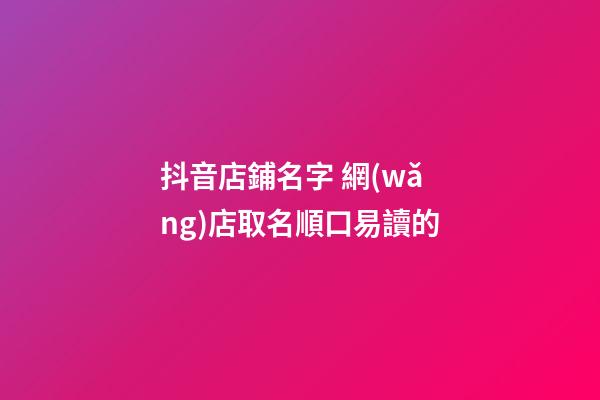 抖音店鋪名字 網(wǎng)店取名順口易讀的-第1張-店鋪起名-玄機派